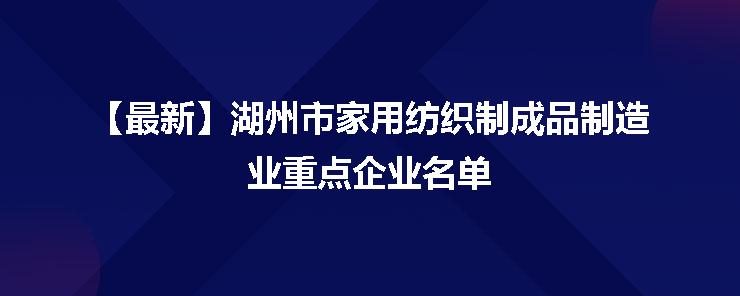 湖州市家用紡織制成品制造業(yè)重點企業(yè)名單發(fā)布，彰顯產(chǎn)業(yè)集聚新動能